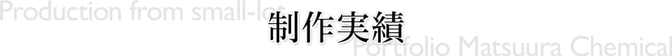 制作実績　Production from small-lot Portfolio Matsuura Chemical